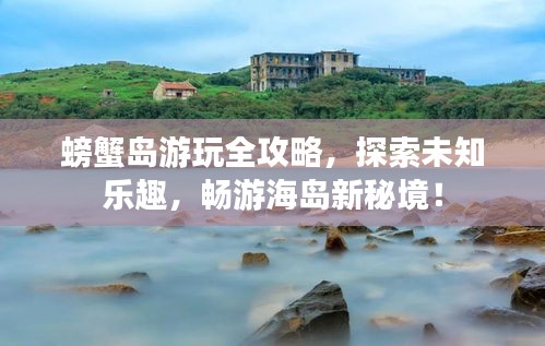 螃蟹岛游玩全攻略，探索未知乐趣，畅游海岛新秘境！