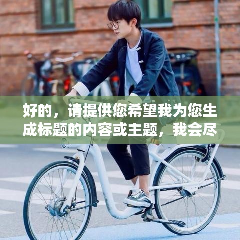 好的，请提供您希望我为您生成标题的内容或主题，我会尽力为您生成一个符合百度收录标准的吸睛标题。
