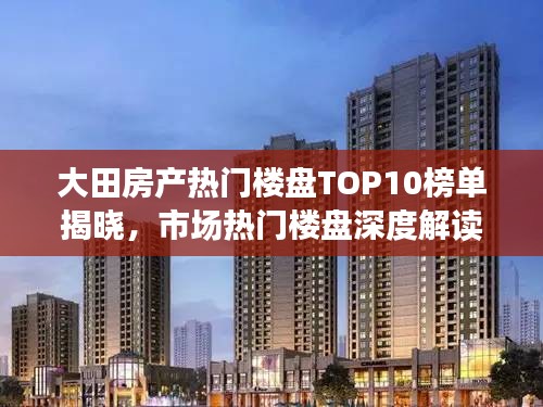 大田房产热门楼盘TOP10榜单揭晓，市场热门楼盘深度解读