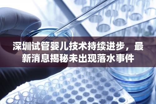 深圳试管婴儿技术持续进步，最新消息揭秘未出现落水事件