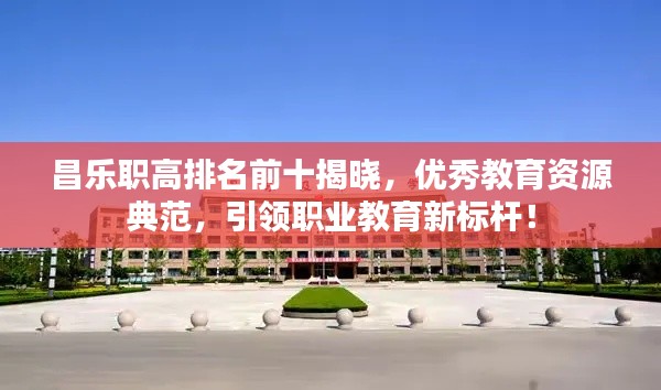 昌乐职高排名前十揭晓，优秀教育资源典范，引领职业教育新标杆！