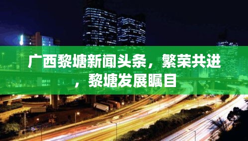 广西黎塘新闻头条，繁荣共进，黎塘发展瞩目