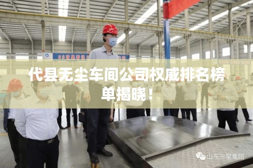 代县无尘车间公司权威排名榜单揭晓！