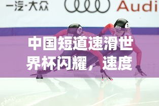 中国短道速滑世界杯闪耀，速度与激情的实力展现！