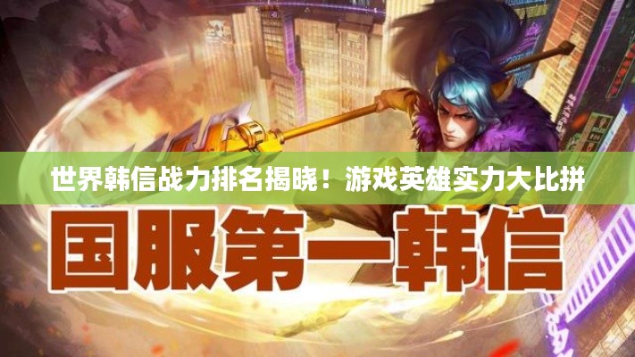 世界韩信战力排名揭晓！游戏英雄实力大比拼
