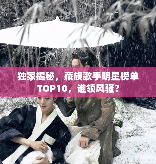 独家揭秘，藏族歌手明星榜单TOP10，谁领风骚？