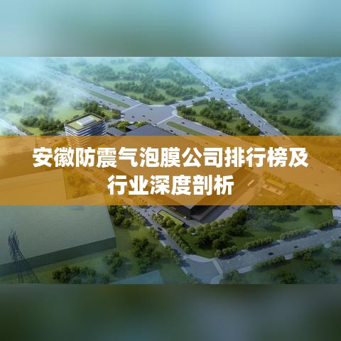 安徽防震气泡膜公司排行榜及行业深度剖析