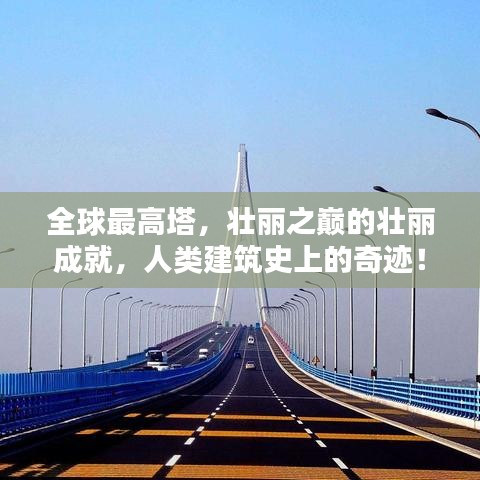 全球最高塔，壮丽之巅的壮丽成就，人类建筑史上的奇迹！
