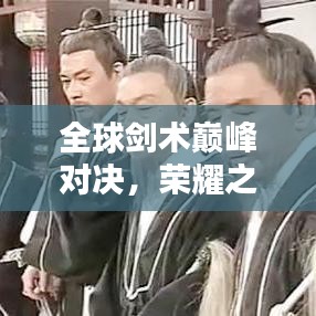 全球剑术巅峰对决，荣耀之战榜单揭晓！