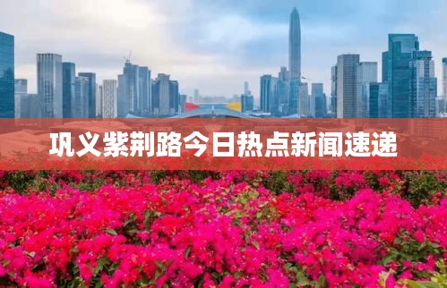 巩义紫荆路今日热点新闻速递