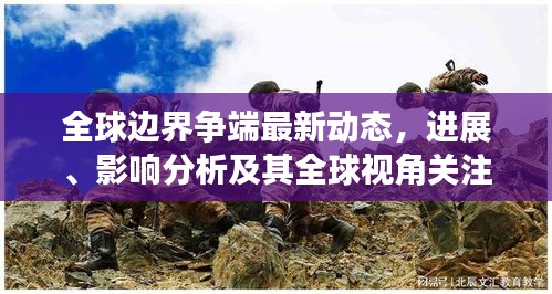 全球边界争端最新动态，进展、影响分析及其全球视角关注