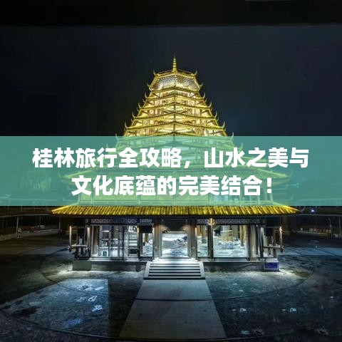 桂林旅行全攻略，山水之美与文化底蕴的完美结合！