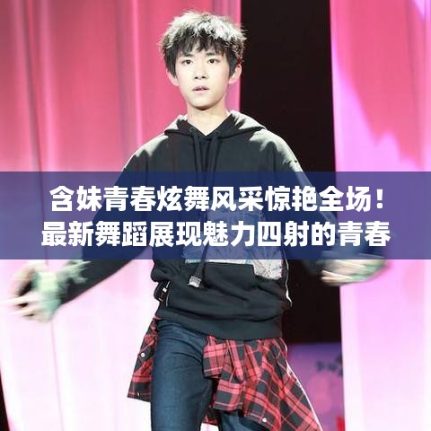 含妹青春炫舞风采惊艳全场！最新舞蹈展现魅力四射的青春律动