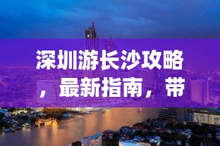 深圳游长沙攻略，最新指南，带你玩转深圳与长沙