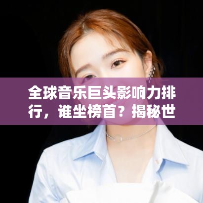 全球音乐巨头影响力排行，谁坐榜首？揭秘世界乐坛教主排名！