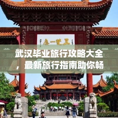 武汉毕业旅行攻略大全，最新旅行指南助你畅游江城！