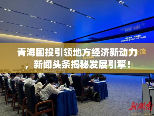 青海国投引领地方经济新动力，新闻头条揭秘发展引擎！