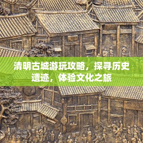 清明古城游玩攻略，探寻历史遗迹，体验文化之旅
