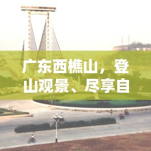 广东西樵山，登山观景、尽享自然魅力的绝佳攻略！
