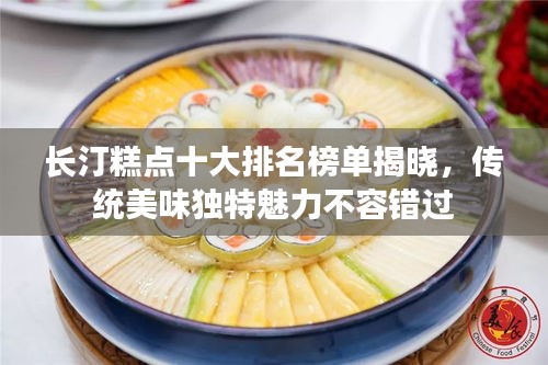 长汀糕点十大排名榜单揭晓，传统美味独特魅力不容错过