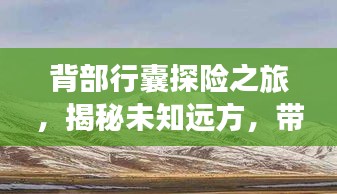背部行囊探险之旅，揭秘未知远方，带你领略绝美风景！