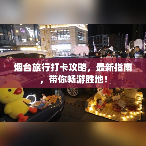 烟台旅行打卡攻略，最新指南，带你畅游胜地！