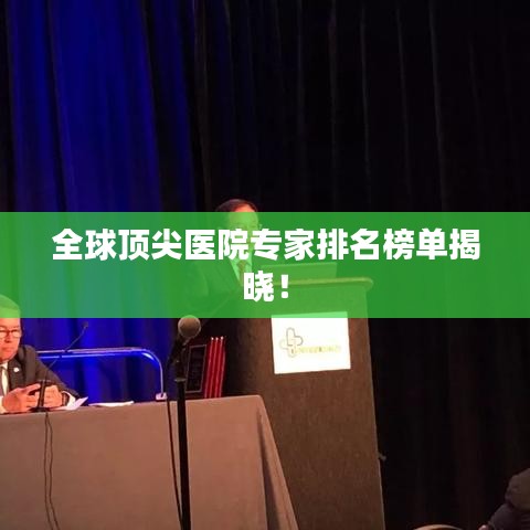 全球顶尖医院专家排名榜单揭晓！
