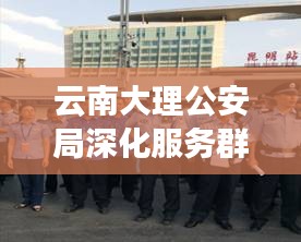 云南大理公安局深化服务群众工作，积极维护社会治安稳定