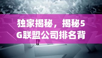 独家揭秘，揭秘5G联盟公司排名背后的故事！