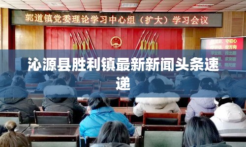 沁源县胜利镇最新新闻头条速递