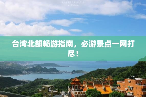 台湾北部畅游指南，必游景点一网打尽！