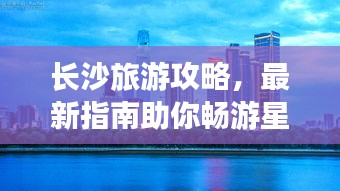 长沙旅游攻略，最新指南助你畅游星城！